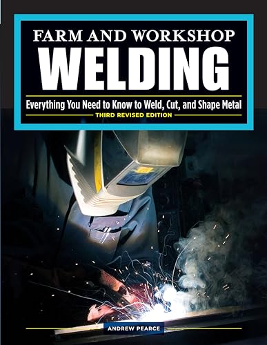 Farm and Workshop Welding: Everything You Need to Know to Weld, Cut, and Shape Metal