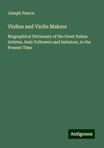 Violins and Violin Makers: Biographical Dictionary of the Great Italian Artistes, their Followers and Imitators, to the Present Time von Antigonos Verlag
