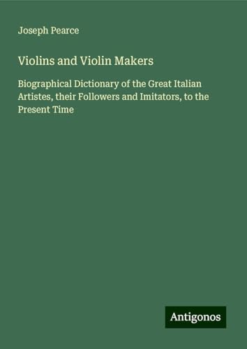 Violins and Violin Makers: Biographical Dictionary of the Great Italian Artistes, their Followers and Imitators, to the Present Time von Antigonos Verlag