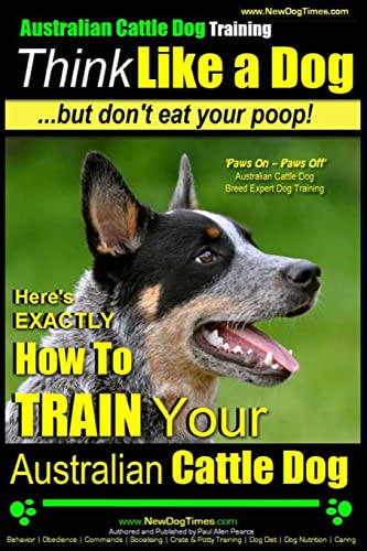 Australian Cattle Dog Training | Think Like Me ...But Don't Eat Your Poop!: Here's EXACTLY How to Train Your Australian Cattle Dog Australian Cattle Dog Training | Think Like Me ...But Don't Eat Your Poop!: Here's EXACTLY How to Train Your Australian Cattle Dog