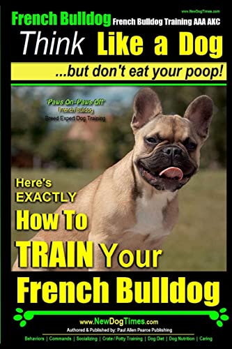 French Bulldog, French Bulldog Training AAA AKC: Think Like a Dog, but Don’t Eat Your Poop! | French Bulldog Breed Expert Training |: Here’s EXACTLY How to Train Your French Bulldog French Bulldog, French Bulldog Training AAA AKC: Think Like a Dog, but Don’t Eat Your Poop! | French Bulldog Breed Expert Training |: Here’s EXACTLY How to Train Your French Bulldog