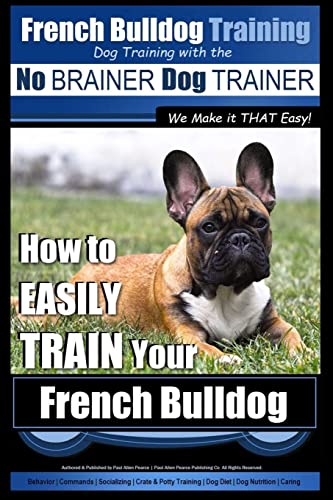 French Bulldog Training | Dog Training with the No BRAINER Dog TRAINER ~ We Make it THAT Easy!: How To EASILY TRAIN Your French Bulldog French Bulldog Training | Dog Training with the No BRAINER Dog TRAINER ~ We Make it THAT Easy!: How To EASILY TRAIN Your French Bulldog