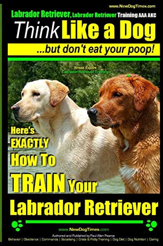 Labrador Retriever, Labrador Retriever Training AAA AKC: Think Like a Dog ~ But Don't Eat Your Poop! | Breed Expert Training |: Here's EXACTLY How To TRAIN Your Labrador Retriever Labrador Retriever, Labrador Retriever Training AAA AKC: Think Like a Dog ~ But Don't Eat Your Poop! | Breed Expert Training |: Here's EXACTLY How To TRAIN Your Labrador Retriever von CREATESPACE