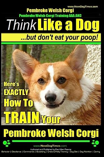 Pembroke Welsh Corgi, Pembroke Welsh Corgi Training AAA AKC: Think Like a Dog, But Don't Eat Your Poop! - Breed Expert Dog Training: Here's EXACTLY How To TRAIN Your Pembroke Welsh Corgi Pembroke Welsh Corgi, Pembroke Welsh Corgi Training AAA AKC: Think Like a Dog, But Don't Eat Your Poop! - Breed Expert Dog Training: Here's EXACTLY How To TRAIN Your Pembroke Welsh Corgi