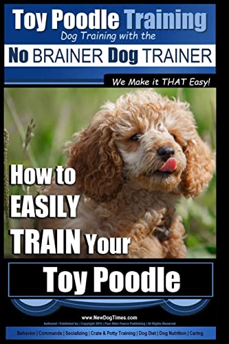 Toy Poodle Training | Dog Training with the No BRAINER Dog TRAINER ~ We Make it THAT Easy!: How to EASILY TRAIN Your Toy Poodle Toy Poodle Training | Dog Training with the No BRAINER Dog TRAINER ~ We Make it THAT Easy!: How to EASILY TRAIN Your Toy Poodle
