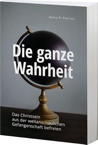 Die ganze Wahrheit: Das Christentum aus der weltanschaulichen Gefangenschaft befreien