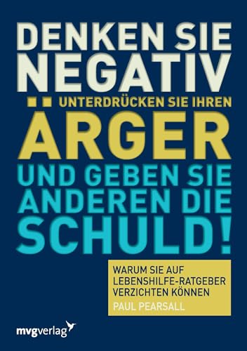 Denken Sie negativ, unterdrücken Sie Ihren Ärger und geben Sie anderen die Schuld: Warum Sie Auf Lebenshilfe-Ratgeber Verzichten Können von mvg Verlag