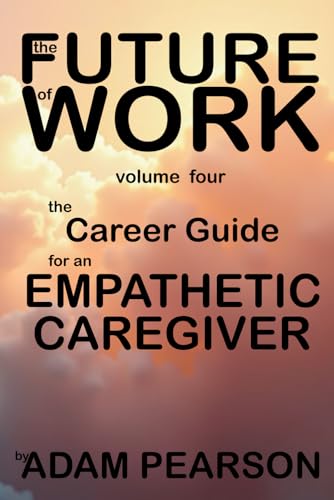 The Future of Work Volume Four: The Career Guide For an Empathetic Caregiver von Independently published