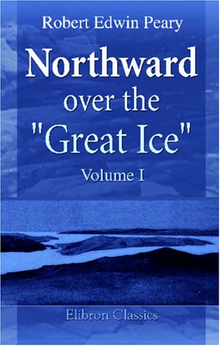 Northward over the "Great Ice": A Narrative of Life and Work along the Shores and upon the Interior Ice-Cap of Northern Greenland in the Years 1886 and 1891-1897. Volume 1