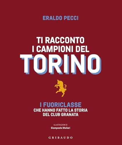 Ti racconto i campioni del Torino. I fuoriclasse che hanno fatto la storia del club granata (Le grandi raccolte) von Gribaudo