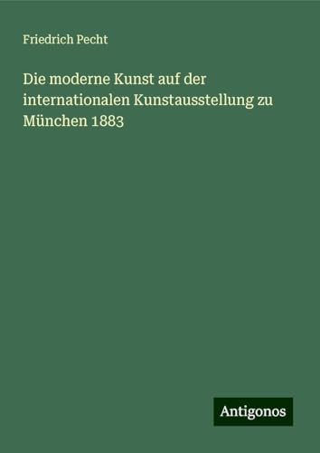 Die moderne Kunst auf der internationalen Kunstausstellung zu München 1883 von Antigonos Verlag