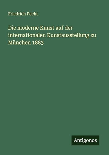 Die moderne Kunst auf der internationalen Kunstausstellung zu München 1883 von Antigonos Verlag
