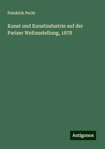 Kunst und Kunstindustrie auf der Pariser Weltaustellung, 1878 von Antigonos Verlag