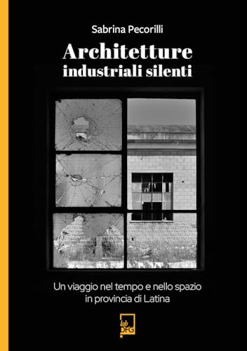 Architetture industriali silenti. Un viaggio nel tempo e nello spazio in provincia di Latina (Ad majora semper) von DFG Lab