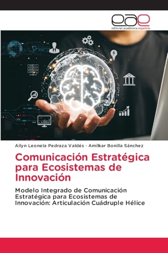 Comunicación Estratégica para Ecosistemas de Innovación: Modelo Integrado de Comunicación Estratégica para Ecosistemas de Innovación: Articulación Cuádruple Hélice von Editorial Académica Española