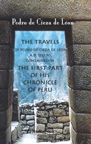 The Travels of Pedro de Cieza de Léon, A.D. 1532-50, Contained in the First Part of His Chronicle of Peru