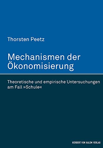Mechanismen der Ökonomisierung: Theoretische und empirische Untersuchungen am Fall 'Schule' Mechanismen der Ökonomisierung: Theoretische und empirische Untersuchungen am Fall 'Schule'