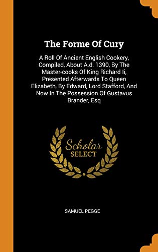 The Forme Of Cury: A Roll Of Ancient English Cookery, Compiled, About A.d. 1390, By The Master-cooks Of King Richard Ii, Presented Afterwards To Queen ... In The Possession Of Gustavus Brander, Esq