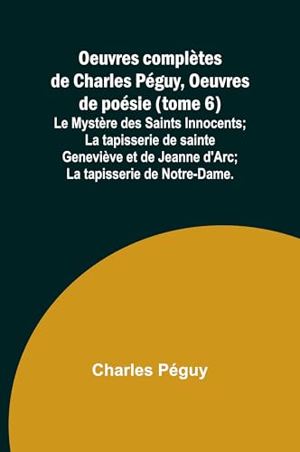 Oeuvres complètes de Charles Péguy, Oeuvres de poésie (tome 6); Le Mystère des Saints Innocents; La tapisserie de sainte Geneviève et de Jeanne d'Arc; La tapisserie de Notre-Dame. von Alpha Edition