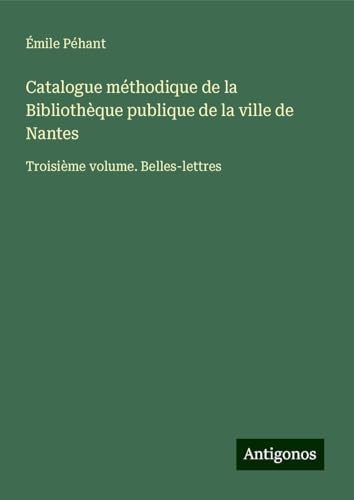 Catalogue méthodique de la Bibliothèque publique de la ville de Nantes: Troisième volume. Belles-lettres von Antigonos Verlag