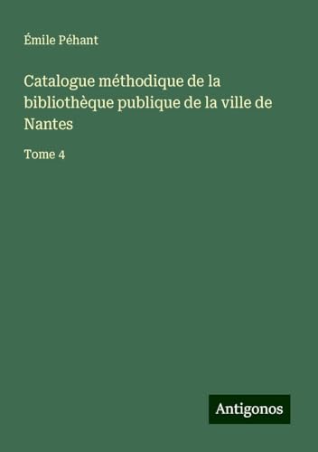 Catalogue méthodique de la bibliothèque publique de la ville de Nantes: Tome 4 von Antigonos Verlag