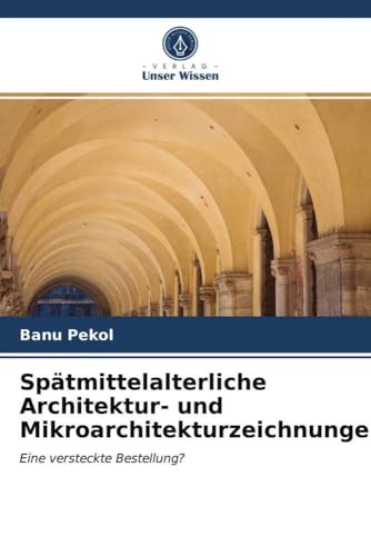 Spätmittelalterliche Architektur- und Mikroarchitekturzeichnungen: Eine versteckte Bestellung? von Verlag Unser Wissen