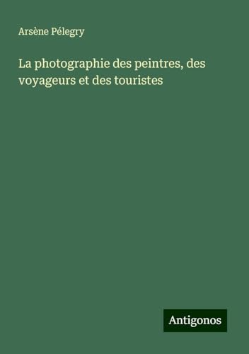 La photographie des peintres, des voyageurs et des touristes von Antigonos Verlag