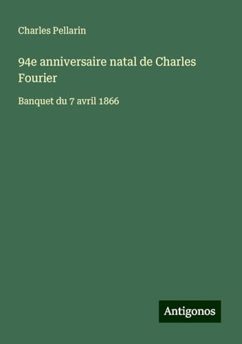 94e anniversaire natal de Charles Fourier: Banquet du 7 avril 1866 von Antigonos Verlag