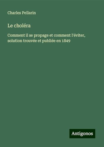 Le choléra: Comment il se propage et comment l'éviter, solution trouvée et publiée en 1849 von Antigonos Verlag
