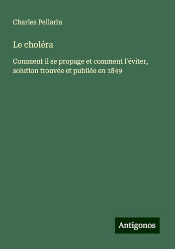 Le choléra: Comment il se propage et comment l'éviter, solution trouvée et publiée en 1849 von Antigonos Verlag