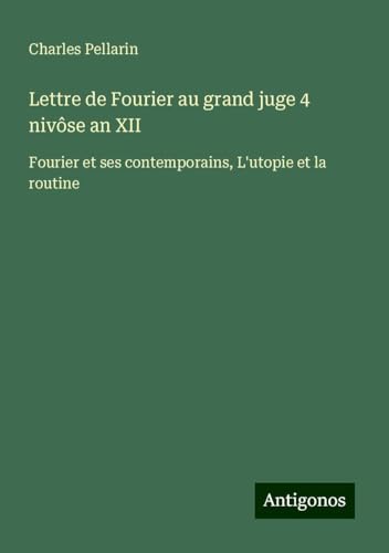 Lettre de Fourier au grand juge 4 nivôse an XII: Fourier et ses contemporains, L'utopie et la routine von Antigonos Verlag