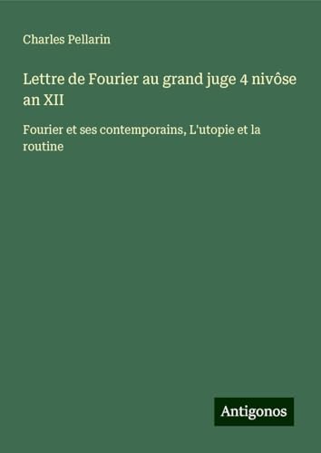 Lettre de Fourier au grand juge 4 nivôse an XII: Fourier et ses contemporains, L'utopie et la routine von Antigonos Verlag