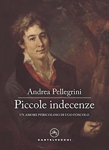 Piccole indecenze. Un amore pericoloso di Ugo Foscolo (Narrativa) von CASTELVECCHI