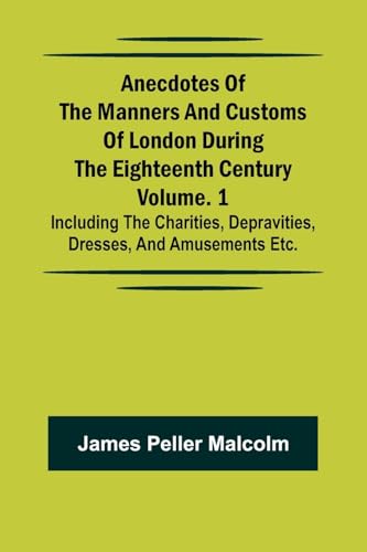 Anecdotes of the Manners and Customs of London during the Eighteenth Century; Vol. 1 Including the Charities, Depravities, Dresses, and Amusements etc. von Alpha Edition