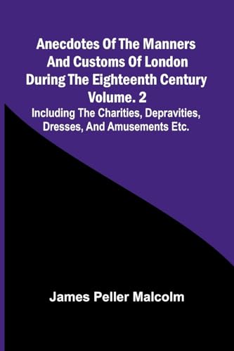 Anecdotes of the Manners and Customs of London during the Eighteenth Century; Vol. 2 Including the Charities, Depravities, Dresses, and Amusements etc. von Alpha Edition