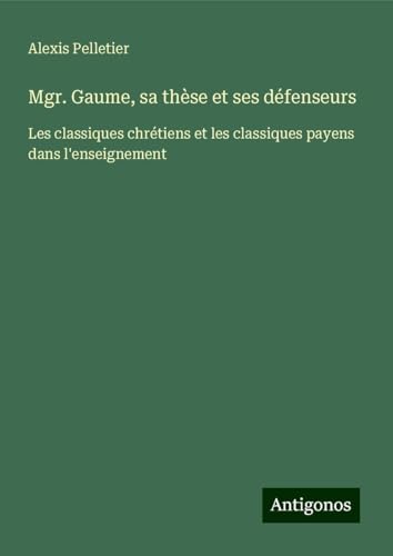 Mgr. Gaume, sa thèse et ses défenseurs: Les classiques chrétiens et les classiques payens dans l'enseignement von Antigonos Verlag