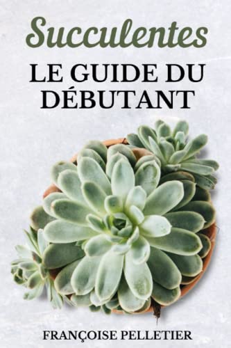 Succulentes Le Guide Du Débutant: Le guide de l'entretien des plantes succulentes et des cactus Succulentes Le Guide Du Débutant: Le guide de l'entretien des plantes succulentes et des cactus