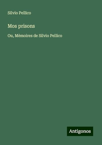 Mos prisons: Ou, Mèmoires de Silvio Pellico von Antigonos Verlag