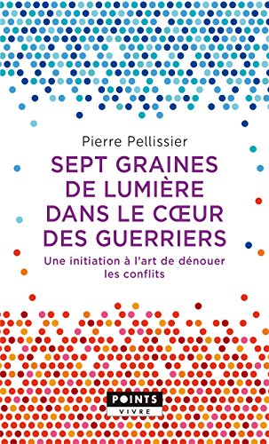 Sept graines de lumière dans le c ur des guerriers: Une initiation à lart de dénouer les conflits