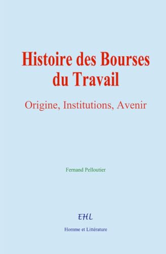 Histoire des Bourses du Travail: Origine, Institutions, Avenir von Homme et Littérature