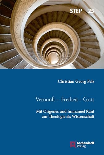 Vernunft - Freiheit - Gott: Mit Origenes und Immanuel Kant zur Theologie als Wissenschaft (Studien zur systematischen Theologie, Ethik und Philosophie)