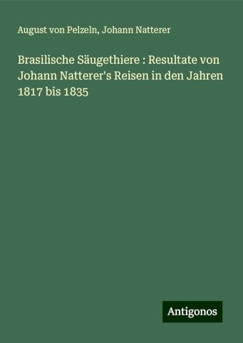 Brasilische Säugethiere : Resultate von Johann Natterer's Reisen in den Jahren 1817 bis 1835 von Antigonos Verlag