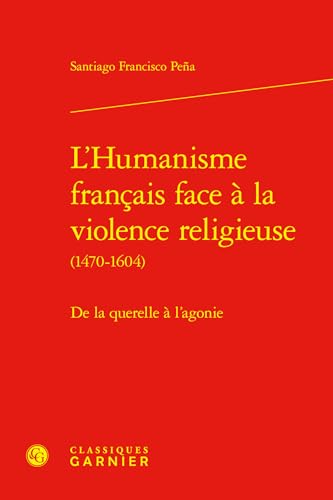 L'Humanisme Francais Face a la Violence Religieuse: de la Querelle a l'Agonie von Classiques Garnier