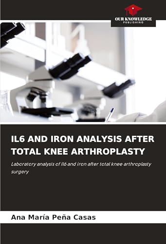 IL6 AND IRON ANALYSIS AFTER TOTAL KNEE ARTHROPLASTY: Laboratory analysis of Il6 and iron after total knee arthroplasty surgery von Our Knowledge Publishing