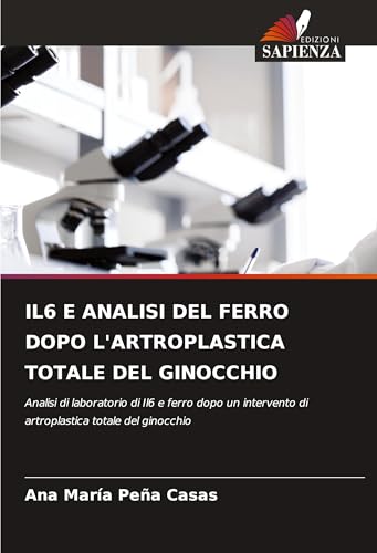 IL6 E ANALISI DEL FERRO DOPO L'ARTROPLASTICA TOTALE DEL GINOCCHIO: Analisi di laboratorio di Il6 e ferro dopo un intervento di artroplastica totale del ginocchio von Edizioni Sapienza