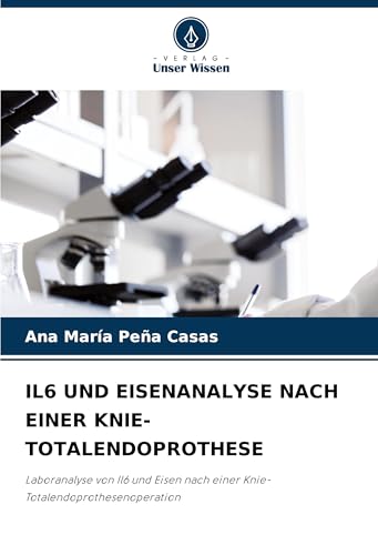 IL6 UND EISENANALYSE NACH EINER KNIE-TOTALENDOPROTHESE: Laboranalyse von Il6 und Eisen nach einer Knie-Totalendoprothesenoperation von Verlag Unser Wissen