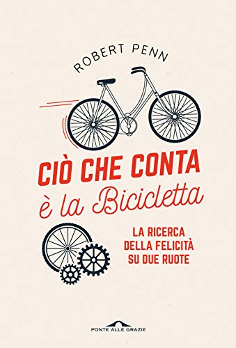 Ciò che conta è la bicicletta. La ricerca della felicità su due ruote (Saggi)