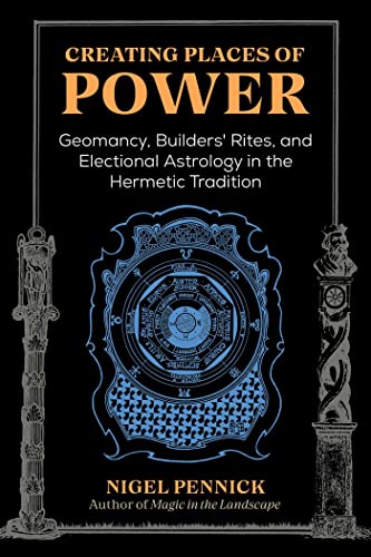 Creating Places of Power: Geomancy, Builders' Rites, and Electional Astrology in the Hermetic Tradition Creating Places of Power: Geomancy, Builders' Rites, and Electional Astrology in the Hermetic Tradition