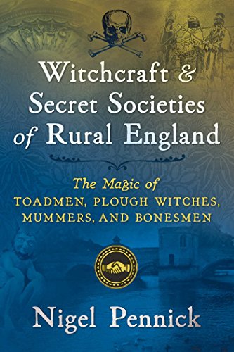 Witchcraft and Secret Societies of Rural England: The Magic of Toadmen, Plough Witches, Mummers, and Bonesmen Witchcraft and Secret Societies of Rural England: The Magic of Toadmen, Plough Witches, Mummers, and Bonesmen