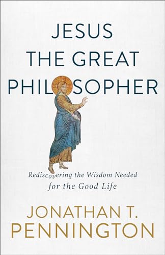 Jesus the Great Philosopher: Rediscovering the Wisdom Needed for the Good Life